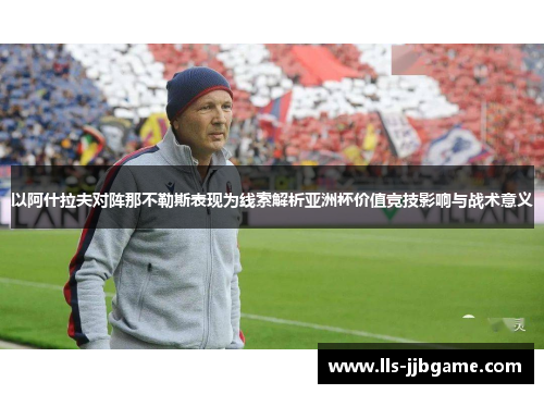 以阿什拉夫对阵那不勒斯表现为线索解析亚洲杯价值竞技影响与战术意义 以阿什拉夫对阵那不勒斯表现为线索解析亚洲杯价值竞技影响与战术意义