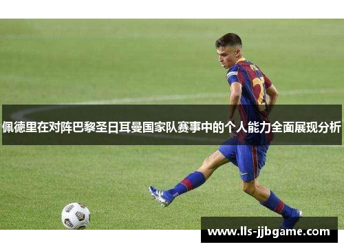 佩德里在对阵巴黎圣日耳曼国家队赛事中的个人能力全面展现分析