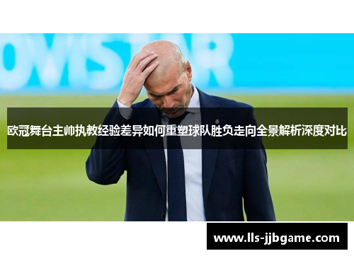 欧冠舞台主帅执教经验差异如何重塑球队胜负走向全景解析深度对比 欧冠舞台主帅执教经验差异如何重塑球队胜负走向全景解析深度对比