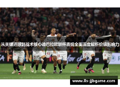从关键进球到战术核心迪巴拉欧联杯表现全面深度解析价值影响力 从关键进球到战术核心迪巴拉欧联杯表现全面深度解析价值影响力