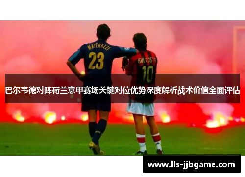 巴尔韦德对阵荷兰意甲赛场关键对位优势深度解析战术价值全面评估 巴尔韦德对阵荷兰意甲赛场关键对位优势深度解析战术价值全面评估