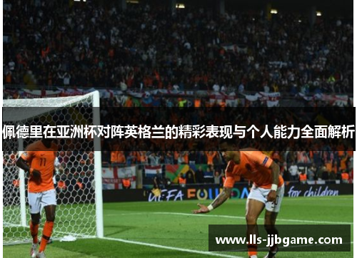 佩德里在亚洲杯对阵英格兰的精彩表现与个人能力全面解析