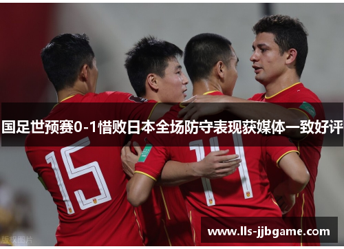 国足世预赛0-1惜败日本全场防守表现获媒体一致好评 国足世预赛0-1惜败日本全场防守表现获媒体一致好评
