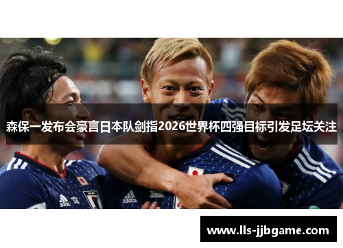 森保一发布会豪言日本队剑指2026世界杯四强目标引发足坛关注 森保一发布会豪言日本队剑指2026世界杯四强目标引发足坛关注