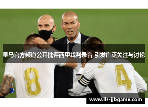 皇马官方频道公开批评西甲裁判录音 引发广泛关注与讨论 皇马官方频道公开批评西甲裁判录音 引发广泛关注与讨论