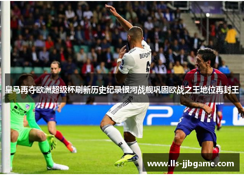皇马再夺欧洲超级杯刷新历史纪录银河战舰巩固欧战之王地位再封王 皇马再夺欧洲超级杯刷新历史纪录银河战舰巩固欧战之王地位再封王