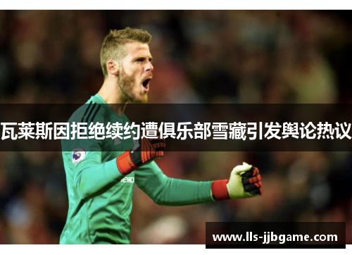 瓦莱斯因拒绝续约遭俱乐部雪藏引发舆论热议