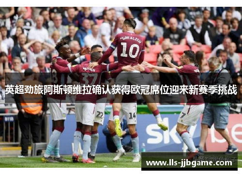 英超劲旅阿斯顿维拉确认获得欧冠席位迎来新赛季挑战