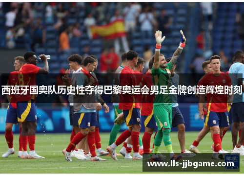 西班牙国奥队历史性夺得巴黎奥运会男足金牌创造辉煌时刻