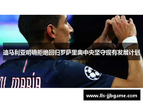 迪马利亚明确拒绝回归罗萨里奥中央坚守现有发展计划 迪马利亚明确拒绝回归罗萨里奥中央坚守现有发展计划