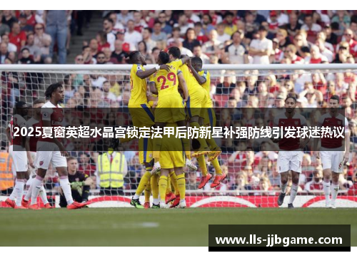2025夏窗英超水晶宫锁定法甲后防新星补强防线引发球迷热议 2025夏窗英超水晶宫锁定法甲后防新星补强防线引发球迷热议