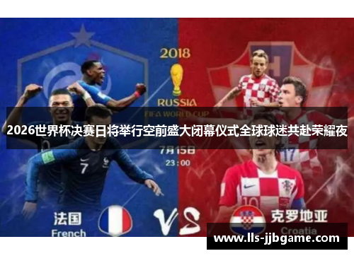 2026世界杯决赛日将举行空前盛大闭幕仪式全球球迷共赴荣耀夜 2026世界杯决赛日将举行空前盛大闭幕仪式全球球迷共赴荣耀夜