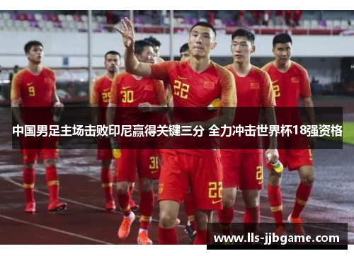 中国男足主场击败印尼赢得关键三分 全力冲击世界杯18强资格 中国男足主场击败印尼赢得关键三分 全力冲击世界杯18强资格