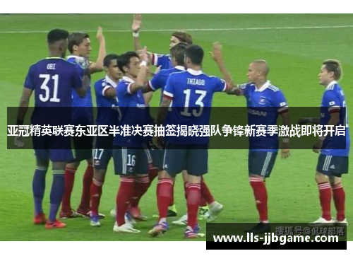 亚冠精英联赛东亚区半准决赛抽签揭晓强队争锋新赛季激战即将开启
