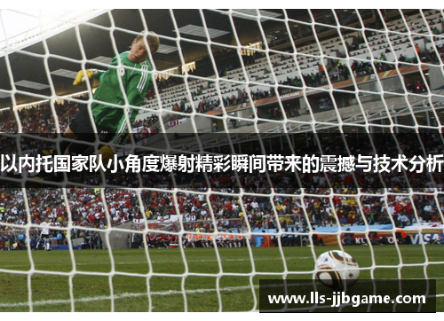 以内托国家队小角度爆射精彩瞬间带来的震撼与技术分析 以内托国家队小角度爆射精彩瞬间带来的震撼与技术分析