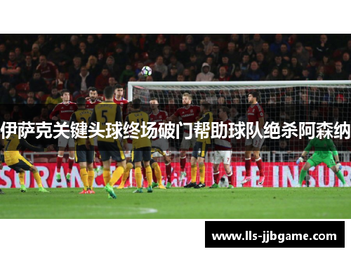 伊萨克关键头球终场破门帮助球队绝杀阿森纳