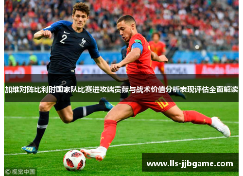 加维对阵比利时国家队比赛进攻端贡献与战术价值分析表现评估全面解读 加维对阵比利时国家队比赛进攻端贡献与战术价值分析表现评估全面解读