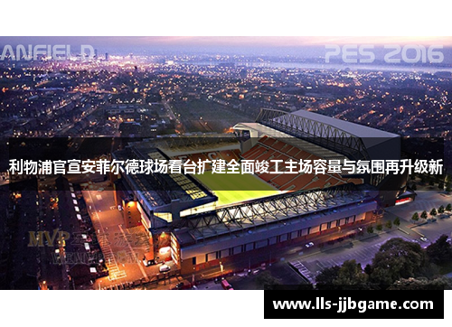 利物浦官宣安菲尔德球场看台扩建全面竣工主场容量与氛围再升级新 利物浦官宣安菲尔德球场看台扩建全面竣工主场容量与氛围再升级新
