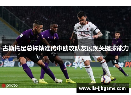古斯托足总杯精准传中助攻队友展现关键球能力