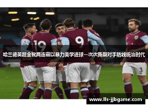 哈兰德英超金靴两连霸以暴力美学进球一次次撕裂对手防线统治时代 哈兰德英超金靴两连霸以暴力美学进球一次次撕裂对手防线统治时代