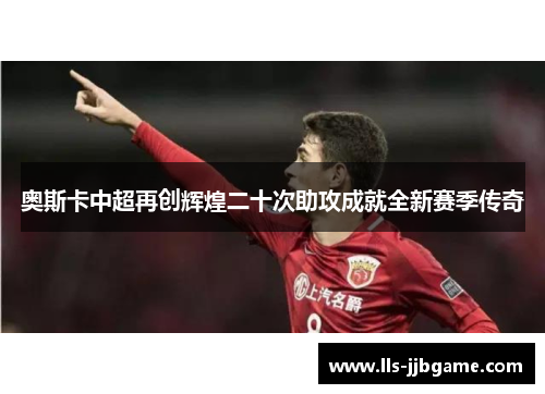 奥斯卡中超再创辉煌二十次助攻成就全新赛季传奇