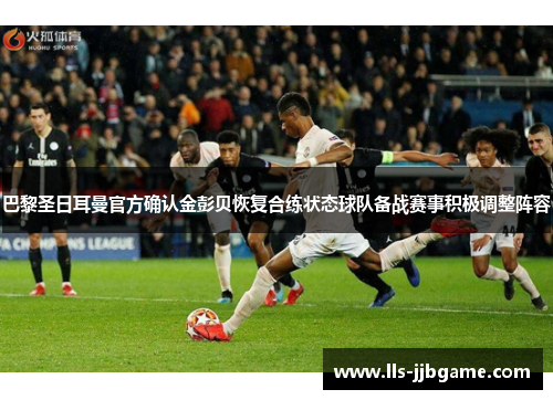 巴黎圣日耳曼官方确认金彭贝恢复合练状态球队备战赛事积极调整阵容