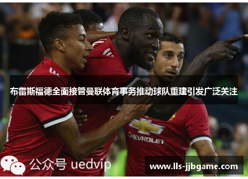 布雷斯福德全面接管曼联体育事务推动球队重建引发广泛关注 布雷斯福德全面接管曼联体育事务推动球队重建引发广泛关注