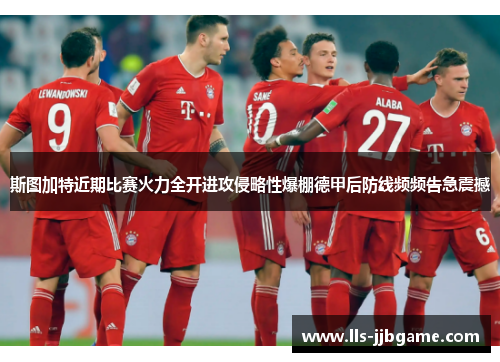 斯图加特近期比赛火力全开进攻侵略性爆棚德甲后防线频频告急震撼 斯图加特近期比赛火力全开进攻侵略性爆棚德甲后防线频频告急震撼