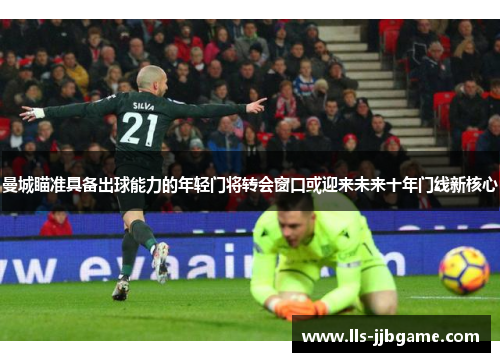 曼城瞄准具备出球能力的年轻门将转会窗口或迎来未来十年门线新核心