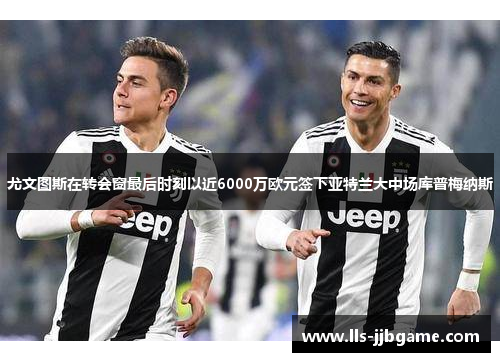 尤文图斯在转会窗最后时刻以近6000万欧元签下亚特兰大中场库普梅纳斯
