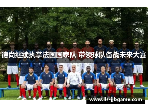 德尚继续执掌法国国家队 带领球队备战未来大赛