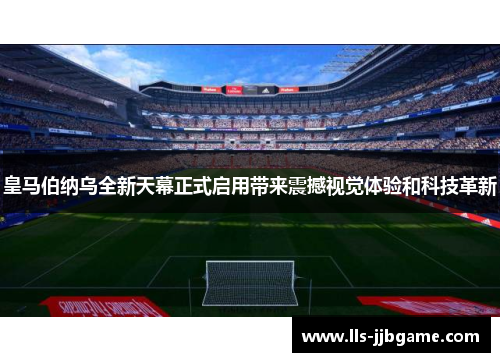 皇马伯纳乌全新天幕正式启用带来震撼视觉体验和科技革新