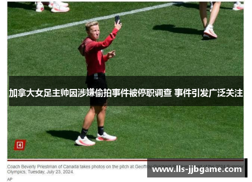 加拿大女足主帅因涉嫌偷拍事件被停职调查 事件引发广泛关注 加拿大女足主帅因涉嫌偷拍事件被停职调查 事件引发广泛关注