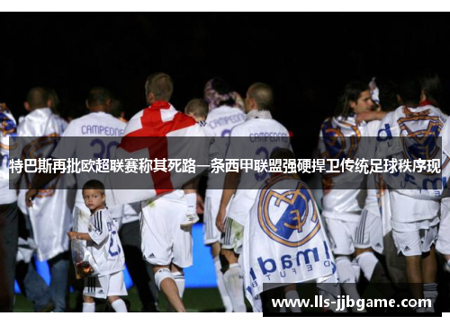 特巴斯再批欧超联赛称其死路一条西甲联盟强硬捍卫传统足球秩序现 特巴斯再批欧超联赛称其死路一条西甲联盟强硬捍卫传统足球秩序现