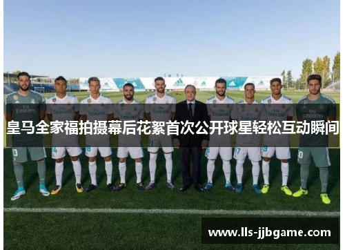 皇马全家福拍摄幕后花絮首次公开球星轻松互动瞬间 皇马全家福拍摄幕后花絮首次公开球星轻松互动瞬间