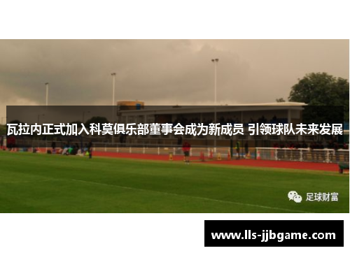 瓦拉内正式加入科莫俱乐部董事会成为新成员 引领球队未来发展 瓦拉内正式加入科莫俱乐部董事会成为新成员 引领球队未来发展