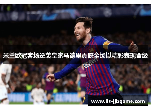 米兰欧冠客场逆袭皇家马德里震撼全场以精彩表现晋级 米兰欧冠客场逆袭皇家马德里震撼全场以精彩表现晋级