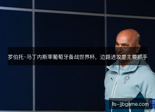 罗伯托·马丁内斯率葡萄牙备战世界杯，边路进攻是主要抓手
