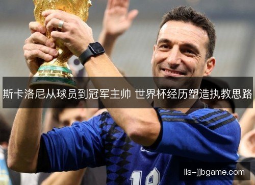 斯卡洛尼从球员到冠军主帅 世界杯经历塑造执教思路